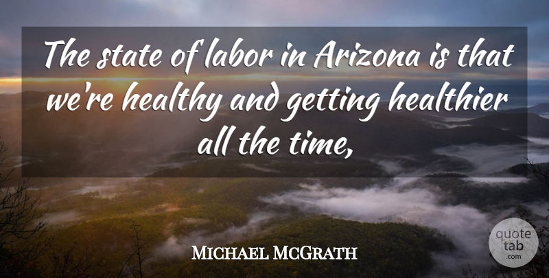 Michael McGrath Quote About Arizona, Healthier, Healthy, Labor, State: The State Of Labor In...