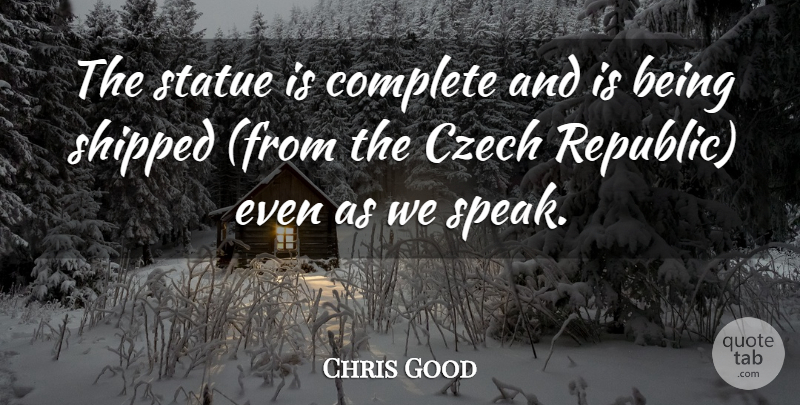 Chris Good Quote About Complete, Czech, Shipped, Statue: The Statue Is Complete And...