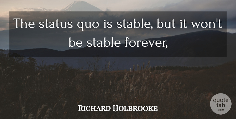 Richard Holbrooke Quote About Quo, Stable, Status: The Status Quo Is Stable...