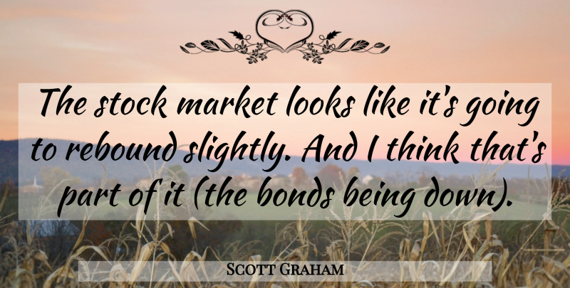 Scott Graham Quote About Bonds, Looks, Market, Rebound, Stock: The Stock Market Looks Like...