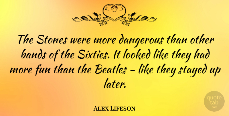 Alex Lifeson Quote About Bands, Looked, Stayed, Stones: The Stones Were More Dangerous...