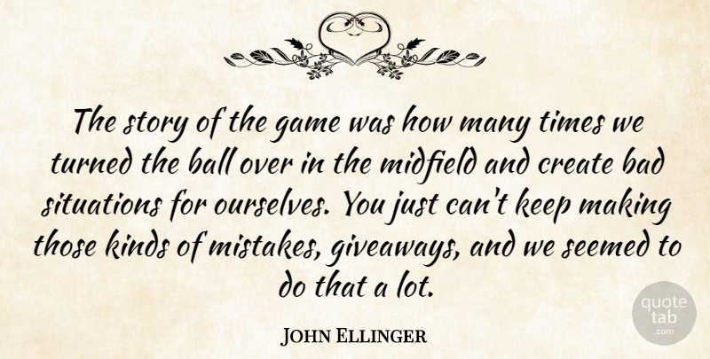 John Ellinger Quote About Bad, Ball, Create, Game, Kinds: The Story Of The Game...