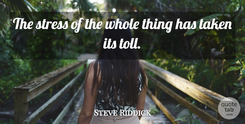 Steve Riddick Quote About Stress, Taken: The Stress Of The Whole...