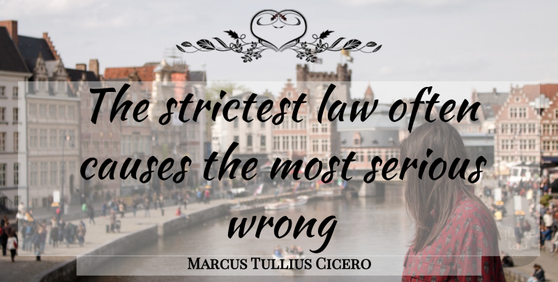 Marcus Tullius Cicero Quote About Law, Serious, Causes: The Strictest Law Often Causes...