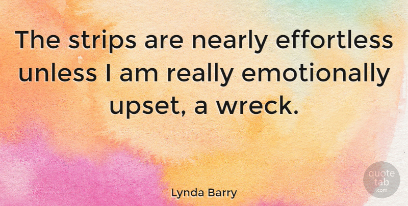 Lynda Barry Quote About Upset, Wrecks, Emotional Wreck: The Strips Are Nearly Effortless...