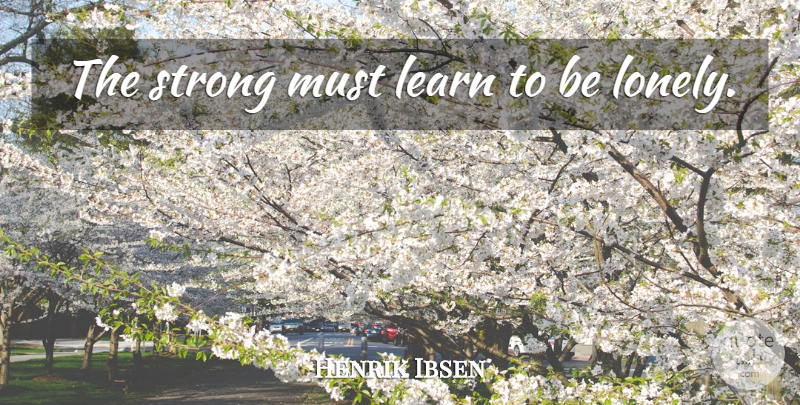 Henrik Ibsen Quote About Lonely, Strong: The Strong Must Learn To...