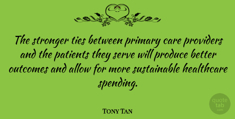 Tony Tan Quote About Allow, Care, Healthcare, Outcomes, Patients: The Stronger Ties Between Primary...