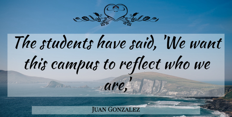 Juan Gonzalez Quote About Campus, Reflect, Students: The Students Have Said We...
