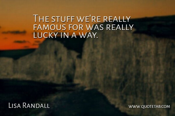 Lisa Randall Quote About Famous, Lucky, Stuff: The Stuff Were Really Famous...