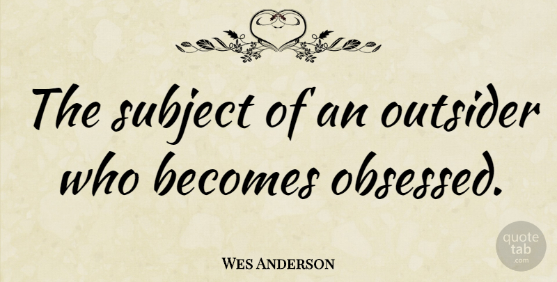 Wes Anderson Quote About Outsiders, Obsession, Obsessed: The Subject Of An Outsider...