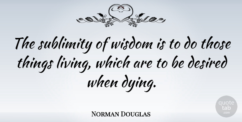 Norman Douglas Quote About Wisdom, Dying, Sublimity: The Sublimity Of Wisdom Is...