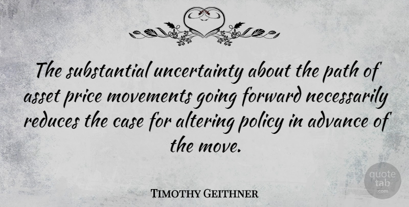 Timothy Geithner Quote About Moving, Movement, Path: The Substantial Uncertainty About The...