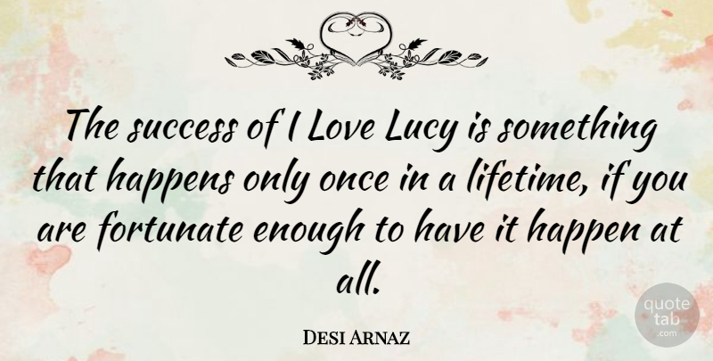 Desi Arnaz Quote About Once In A Lifetime, Enough, Fortunate: The Success Of I Love...