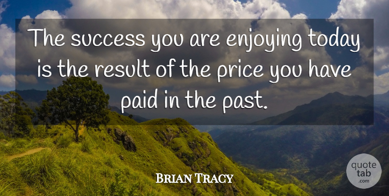 Brian Tracy Quote About Past, Today, Results: The Success You Are Enjoying...