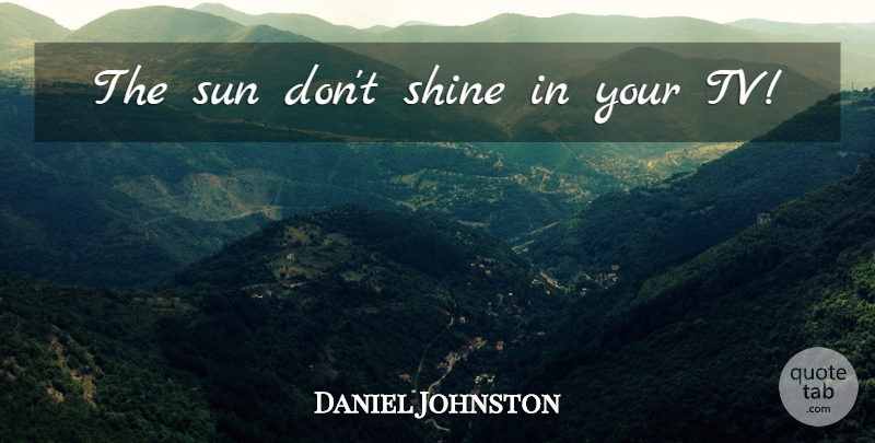 Daniel Johnston Quote About Shining, Tvs, Sun: The Sun Dont Shine In...