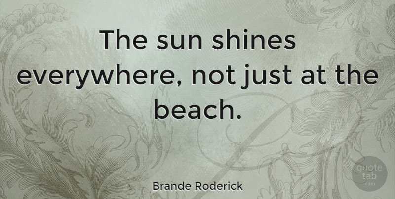 Brande Roderick Quote About Beach, Shining, Sun: The Sun Shines Everywhere Not...