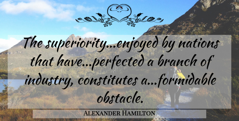Alexander Hamilton Quote About Branches, Obstacles, Formidable: The Superiorityenjoyed By Nations That...