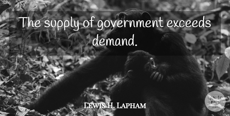 Lewis H. Lapham Quote About Government, Demand, Exceed: The Supply Of Government Exceeds...