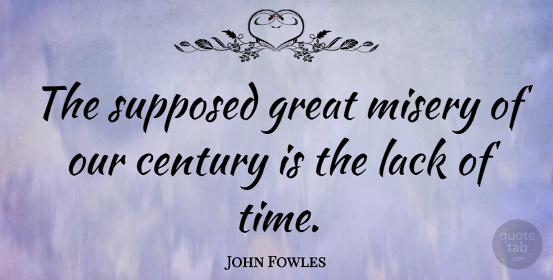 John Fowles Quote About Misery, Century, Lack Of Time: The Supposed Great Misery Of...