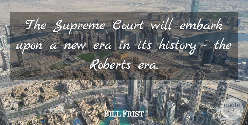 Bill Frist Quote About Court, Embark, Era, History, Roberts: The Supreme Court Will Embark...