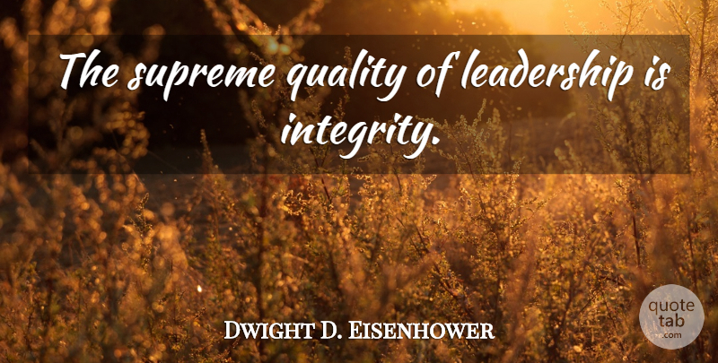 Dwight D. Eisenhower Quote About Leadership, Integrity, Quality: The Supreme Quality Of Leadership...
