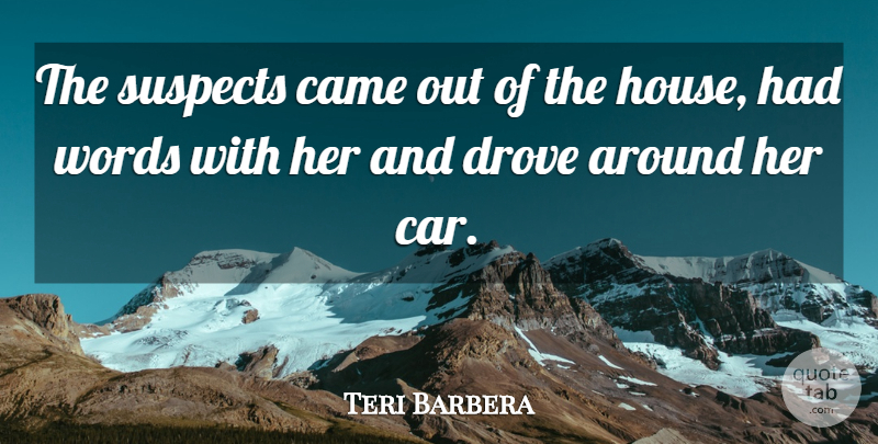 Teri Barbera Quote About Came, Drove, Suspects, Words: The Suspects Came Out Of...