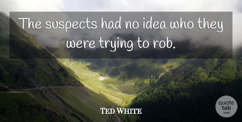 Ted White Quote About Suspects, Trying: The Suspects Had No Idea...