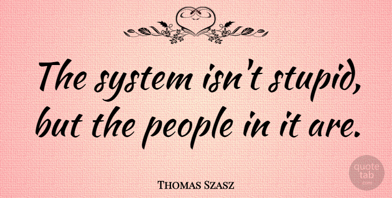 Thomas Szasz Quote About Stupid, People: The System Isnt Stupid But...