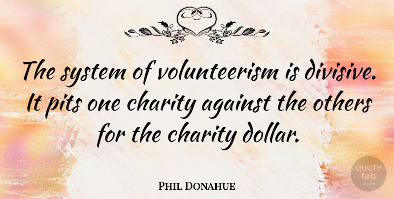 Phil Donahue Quote About Pits, Charity, Dollars: The System Of Volunteerism Is...