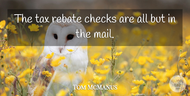 Tom McManus Quote About Checks, Tax: The Tax Rebate Checks Are...