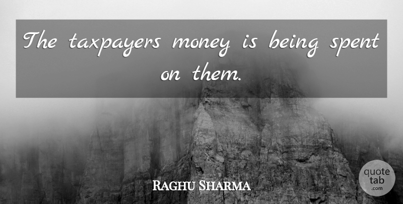 Raghu Sharma Quote About Money, Spent, Taxpayers: The Taxpayers Money Is Being...
