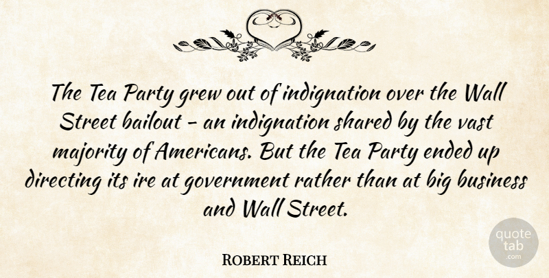 Robert Reich Quote About Business, Directing, Ended, Government, Grew: The Tea Party Grew Out...
