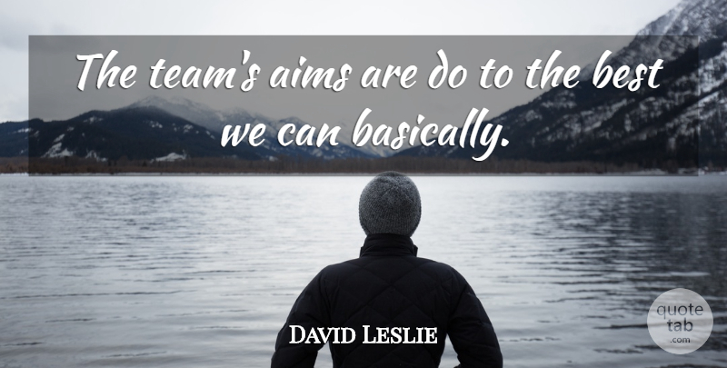 David Leslie Quote About Aims, Best: The Teams Aims Are Do...