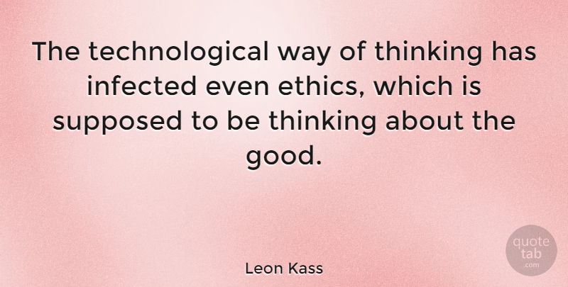 Leon Kass Quote About Thinking, Way, Ethics: The Technological Way Of Thinking...