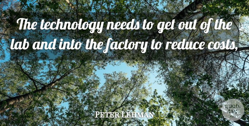 Peter Lehman Quote About Factory, Lab, Needs, Reduce, Technology: The Technology Needs To Get...