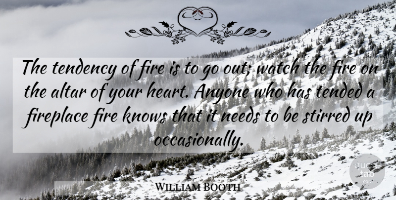 William Booth Quote About Heart, Fire, Needs: The Tendency Of Fire Is...