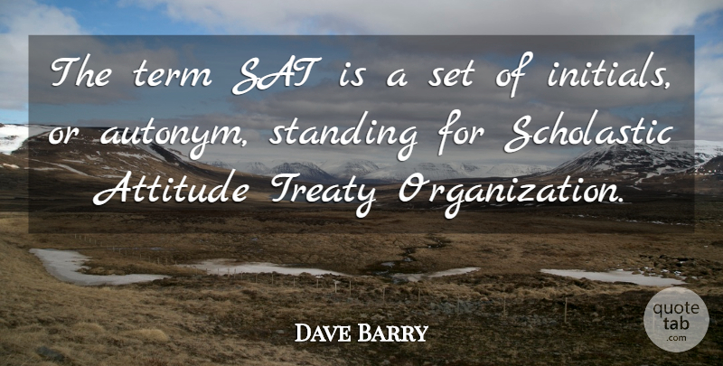 Dave Barry Quote About Attitude, Organization, Term: The Term Sat Is A...