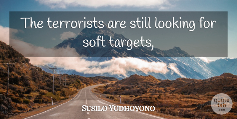 Susilo Yudhoyono Quote About Looking, Soft, Terrorists: The Terrorists Are Still Looking...