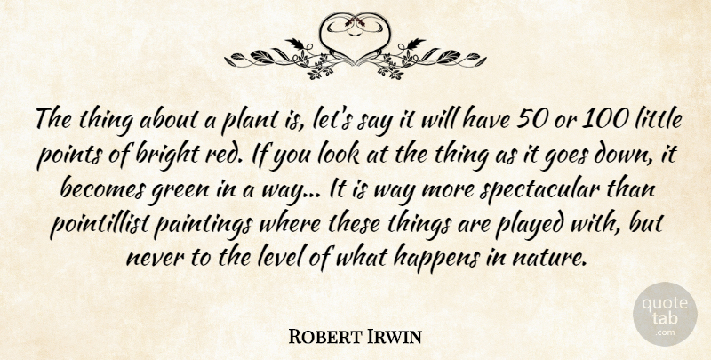 Robert Irwin Quote About Becomes, Bright, Goes, Happens, Level: The Thing About A Plant...