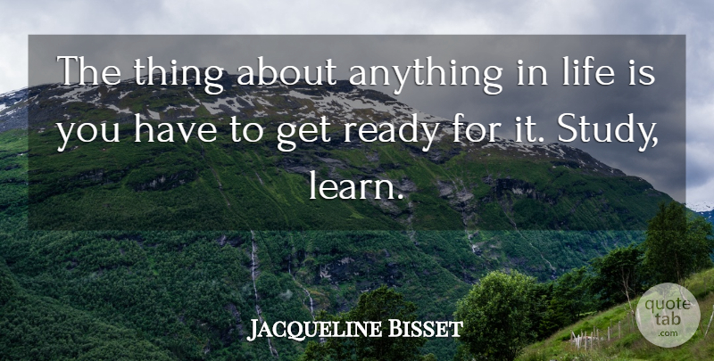 Jacqueline Bisset Quote About Study, Life Is, Ready: The Thing About Anything In...