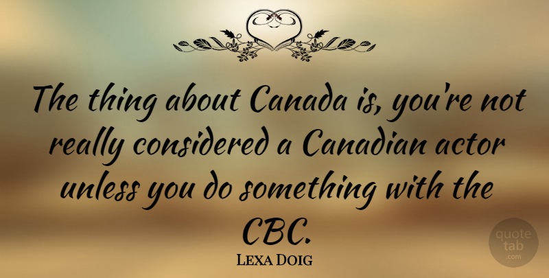 Lexa Doig Quote About Cbc, Actors, Canada: The Thing About Canada Is...