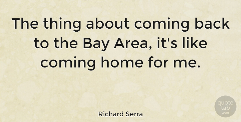 Richard Serra Quote About Home, Bay Area, Coming Back: The Thing About Coming Back...