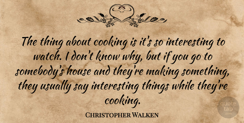 Christopher Walken Quote About Interesting, House, Cooking: The Thing About Cooking Is...