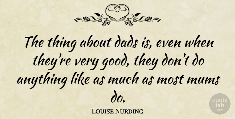 Louise Nurding Quote About Dads, Good: The Thing About Dads Is...