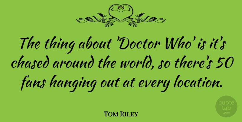 Tom Riley Quote About Chased: The Thing About Doctor Who...