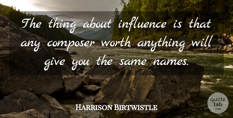 Harrison Birtwistle Quote About Names, Giving, Influence: The Thing About Influence Is...