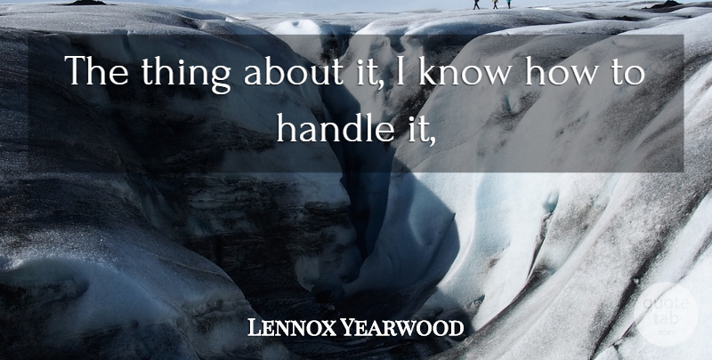 Lennox Yearwood Quote About Handle: The Thing About It I...