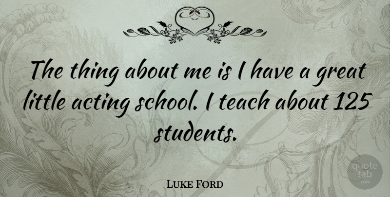 Luke Ford Quote About School, Acting, Littles: The Thing About Me Is...