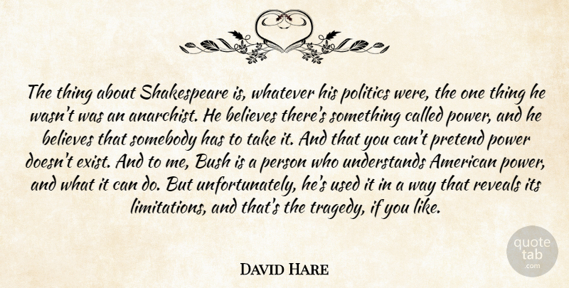 David Hare Quote About Believes, Bush, Politics, Power, Pretend: The Thing About Shakespeare Is...