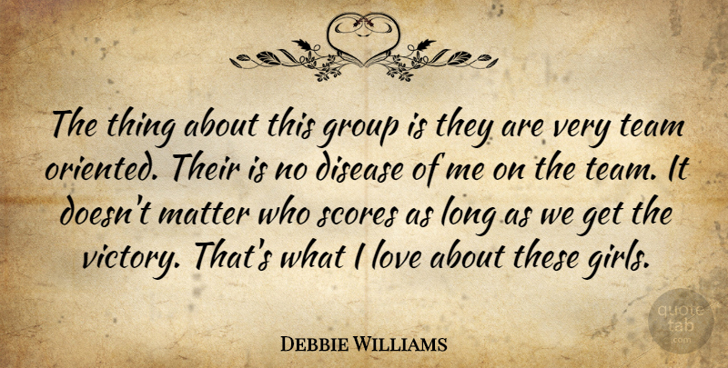 Debbie Williams Quote About Disease, Group, Love, Matter, Scores: The Thing About This Group...